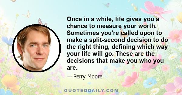 Once in a while, life gives you a chance to measure your worth. Sometimes you're called upon to make a split-second decision to do the right thing, defining which way your life will go. These are the decisions that make 