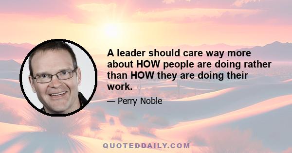 A leader should care way more about HOW people are doing rather than HOW they are doing their work.