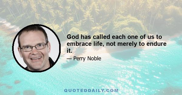 God has called each one of us to embrace life, not merely to endure it.