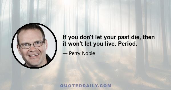 If you don't let your past die, then it won't let you live. Period.