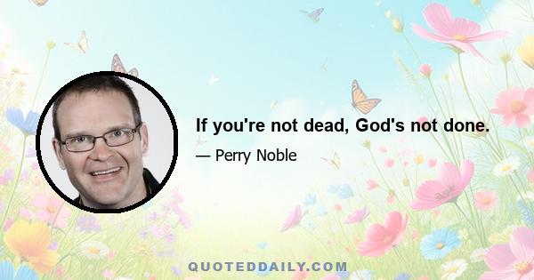 If you're not dead, God's not done.