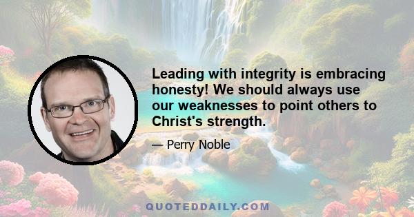 Leading with integrity is embracing honesty! We should always use our weaknesses to point others to Christ's strength.