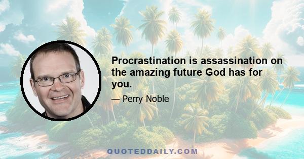 Procrastination is assassination on the amazing future God has for you.