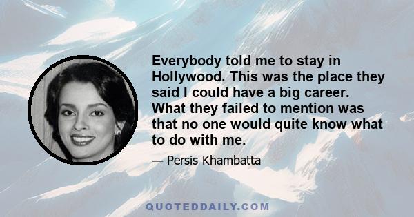 Everybody told me to stay in Hollywood. This was the place they said I could have a big career. What they failed to mention was that no one would quite know what to do with me.