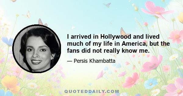 I arrived in Hollywood and lived much of my life in America, but the fans did not really know me.