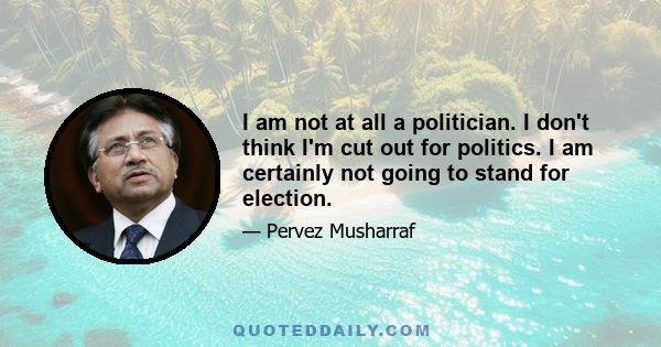 I am not at all a politician. I don't think I'm cut out for politics. I am certainly not going to stand for election.