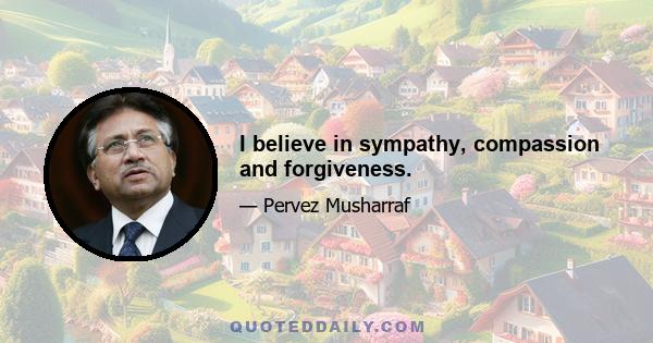 I believe in sympathy, compassion and forgiveness.