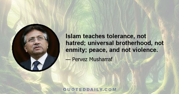 Islam teaches tolerance, not hatred; universal brotherhood, not enmity; peace, and not violence.