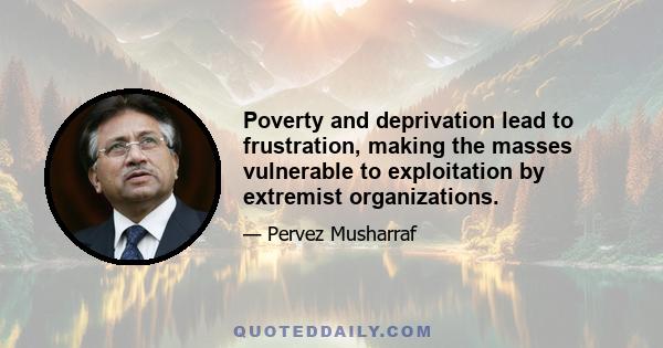 Poverty and deprivation lead to frustration, making the masses vulnerable to exploitation by extremist organizations.