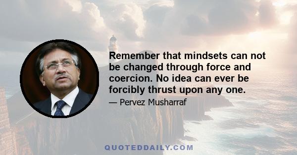 Remember that mindsets can not be changed through force and coercion. No idea can ever be forcibly thrust upon any one.