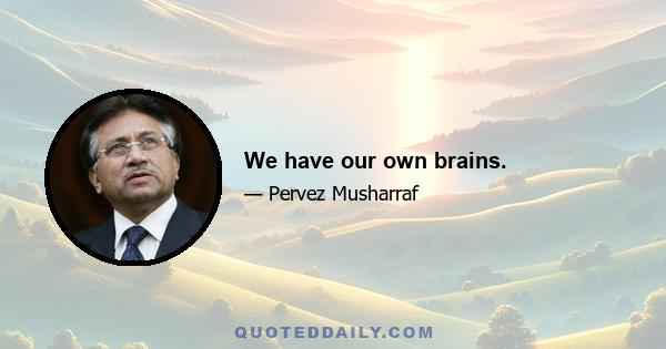 We have our own brains.