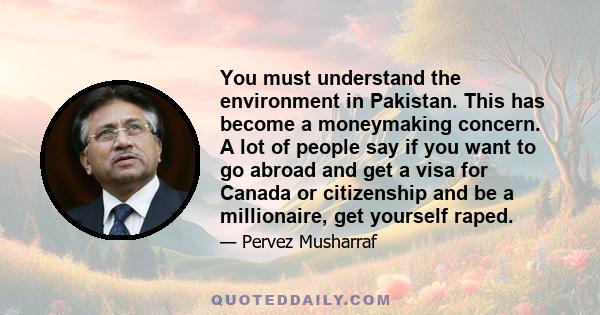 You must understand the environment in Pakistan. This has become a moneymaking concern. A lot of people say if you want to go abroad and get a visa for Canada or citizenship and be a millionaire, get yourself raped.