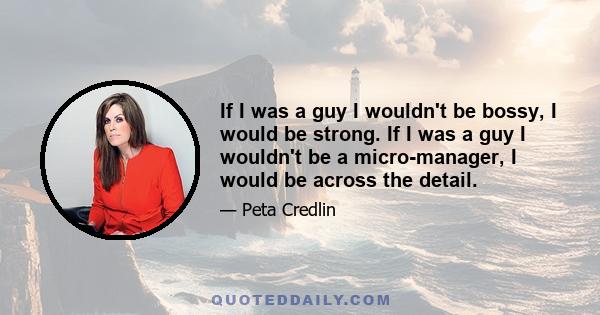 If I was a guy I wouldn't be bossy, I would be strong. If I was a guy I wouldn't be a micro-manager, I would be across the detail.