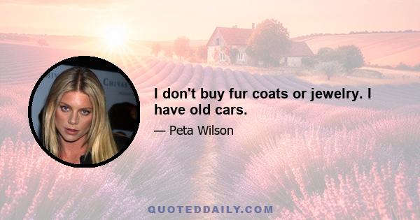 I don't buy fur coats or jewelry. I have old cars.