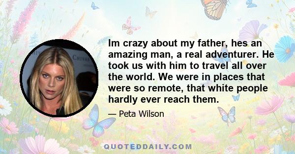 Im crazy about my father, hes an amazing man, a real adventurer. He took us with him to travel all over the world. We were in places that were so remote, that white people hardly ever reach them.