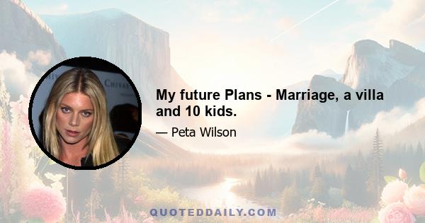 My future Plans - Marriage, a villa and 10 kids.