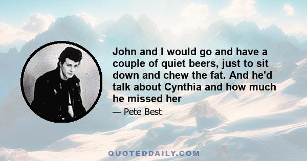 John and I would go and have a couple of quiet beers, just to sit down and chew the fat. And he'd talk about Cynthia and how much he missed her