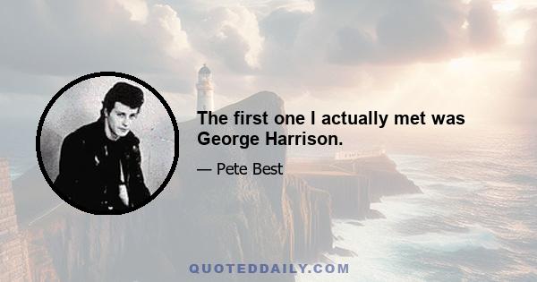 The first one I actually met was George Harrison.