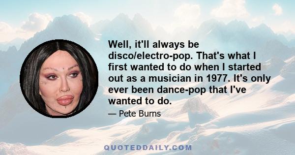 Well, it'll always be disco/electro-pop. That's what I first wanted to do when I started out as a musician in 1977. It's only ever been dance-pop that I've wanted to do.