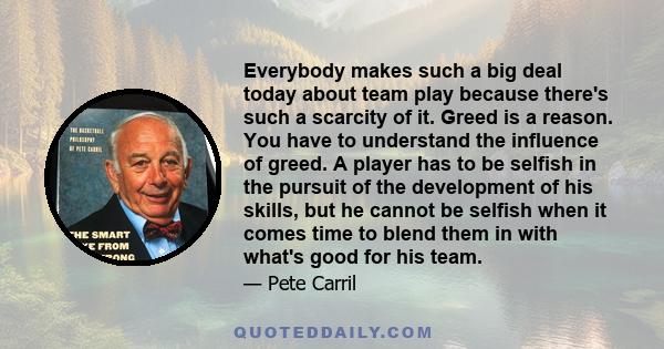 Everybody makes such a big deal today about team play because there's such a scarcity of it. Greed is a reason. You have to understand the influence of greed. A player has to be selfish in the pursuit of the development 