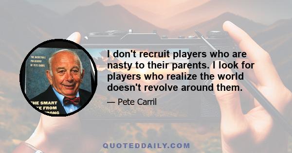 I don't recruit players who are nasty to their parents. I look for players who realize the world doesn't revolve around them.