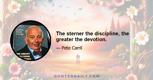 The sterner the discipline, the greater the devotion.