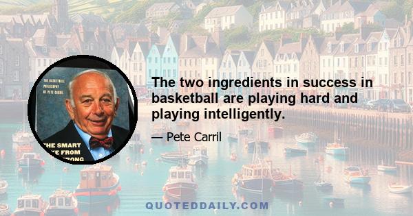 The two ingredients in success in basketball are playing hard and playing intelligently.