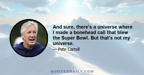 And sure, there's a universe where I made a bonehead call that blew the Super Bowl. But that's not my universe.