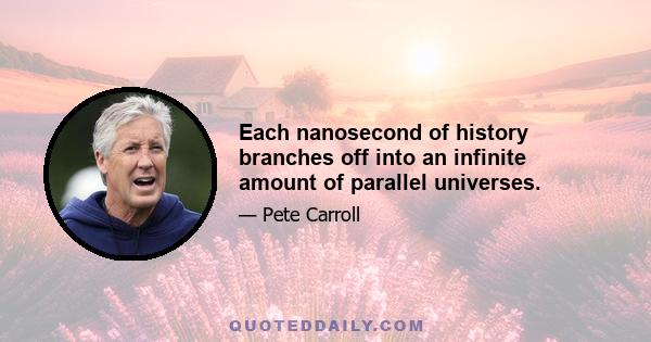 Each nanosecond of history branches off into an infinite amount of parallel universes.