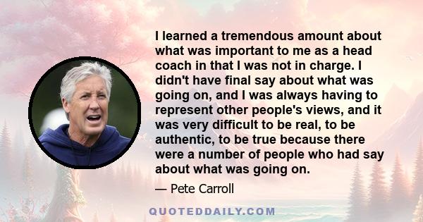 I learned a tremendous amount about what was important to me as a head coach in that I was not in charge. I didn't have final say about what was going on, and I was always having to represent other people's views, and