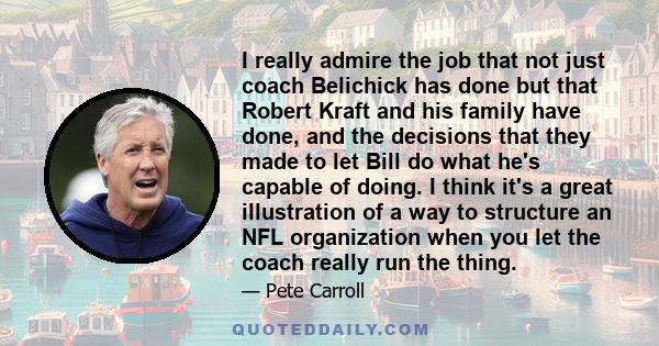 I really admire the job that not just coach Belichick has done but that Robert Kraft and his family have done, and the decisions that they made to let Bill do what he's capable of doing. I think it's a great