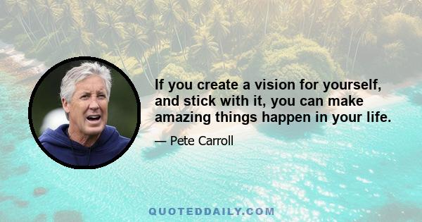 If you create a vision for yourself, and stick with it, you can make amazing things happen in your life.