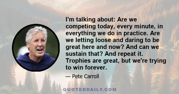 I'm talking about: Are we competing today, every minute, in everything we do in practice. Are we letting loose and daring to be great here and now? And can we sustain that? And repeat it. Trophies are great, but we're