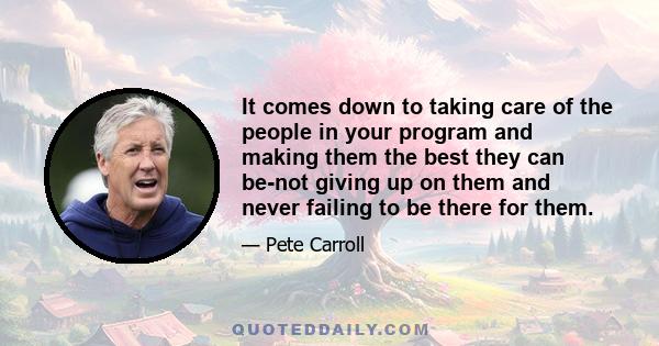 It comes down to taking care of the people in your program and making them the best they can be-not giving up on them and never failing to be there for them.