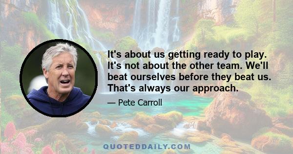 It's about us getting ready to play. It's not about the other team. We'll beat ourselves before they beat us. That's always our approach.