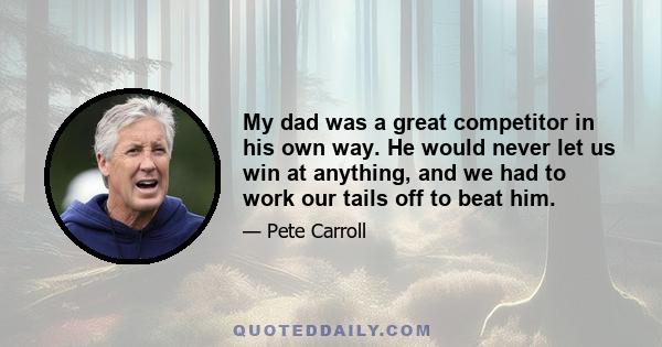 My dad was a great competitor in his own way. He would never let us win at anything, and we had to work our tails off to beat him.