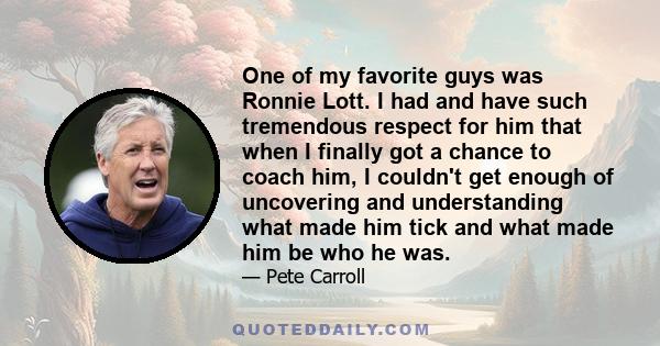 One of my favorite guys was Ronnie Lott. I had and have such tremendous respect for him that when I finally got a chance to coach him, I couldn't get enough of uncovering and understanding what made him tick and what