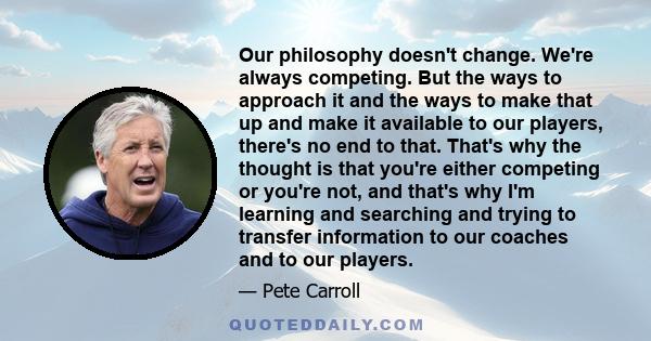 Our philosophy doesn't change. We're always competing. But the ways to approach it and the ways to make that up and make it available to our players, there's no end to that. That's why the thought is that you're either