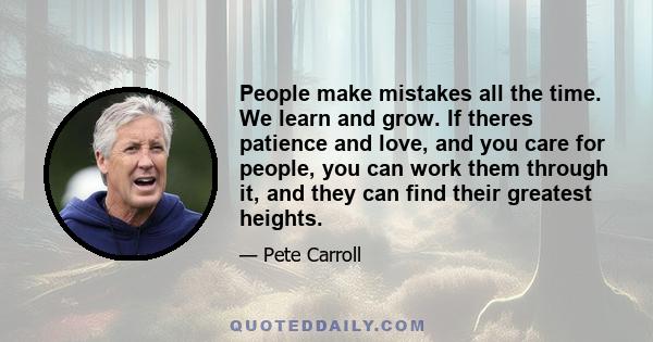 People make mistakes all the time. We learn and grow. If theres patience and love, and you care for people, you can work them through it, and they can find their greatest heights.