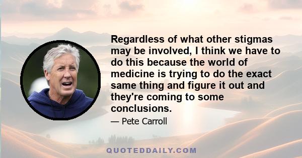 Regardless of what other stigmas may be involved, I think we have to do this because the world of medicine is trying to do the exact same thing and figure it out and they're coming to some conclusions.