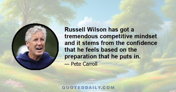 Russell Wilson has got a tremendous competitive mindset and it stems from the confidence that he feels based on the preparation that he puts in.