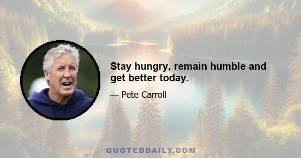 Stay hungry, remain humble and get better today.