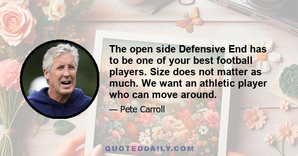 The open side Defensive End has to be one of your best football players. Size does not matter as much. We want an athletic player who can move around.