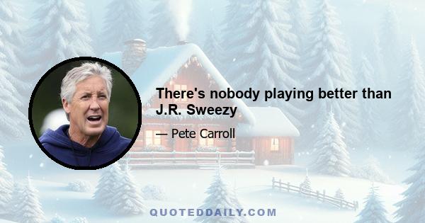 There's nobody playing better than J.R. Sweezy