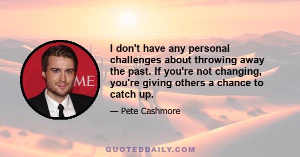 I don't have any personal challenges about throwing away the past. If you're not changing, you're giving others a chance to catch up.