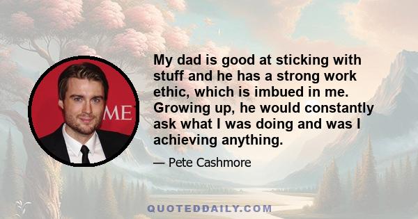 My dad is good at sticking with stuff and he has a strong work ethic, which is imbued in me. Growing up, he would constantly ask what I was doing and was I achieving anything.