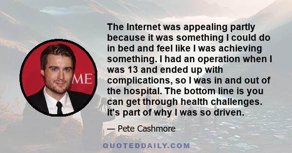 The Internet was appealing partly because it was something I could do in bed and feel like I was achieving something. I had an operation when I was 13 and ended up with complications, so I was in and out of the