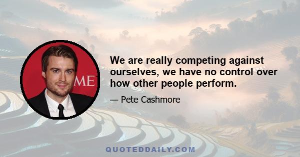 We are really competing against ourselves, we have no control over how other people perform.