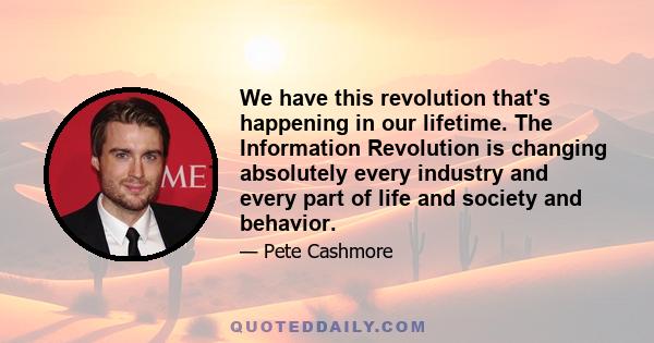 We have this revolution that's happening in our lifetime. The Information Revolution is changing absolutely every industry and every part of life and society and behavior.