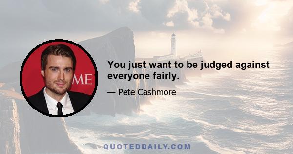 You just want to be judged against everyone fairly.